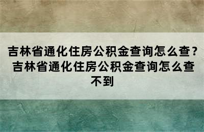 吉林省通化住房公积金查询怎么查？ 吉林省通化住房公积金查询怎么查不到